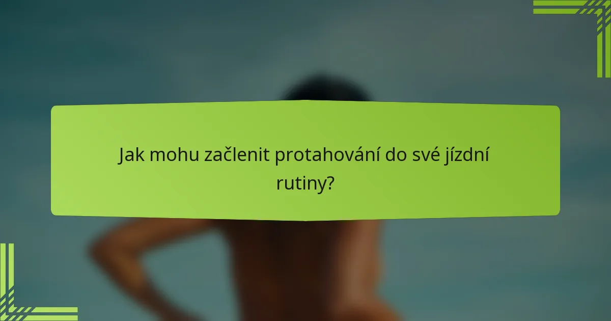 Jak mohu začlenit protahování do své jízdní rutiny?