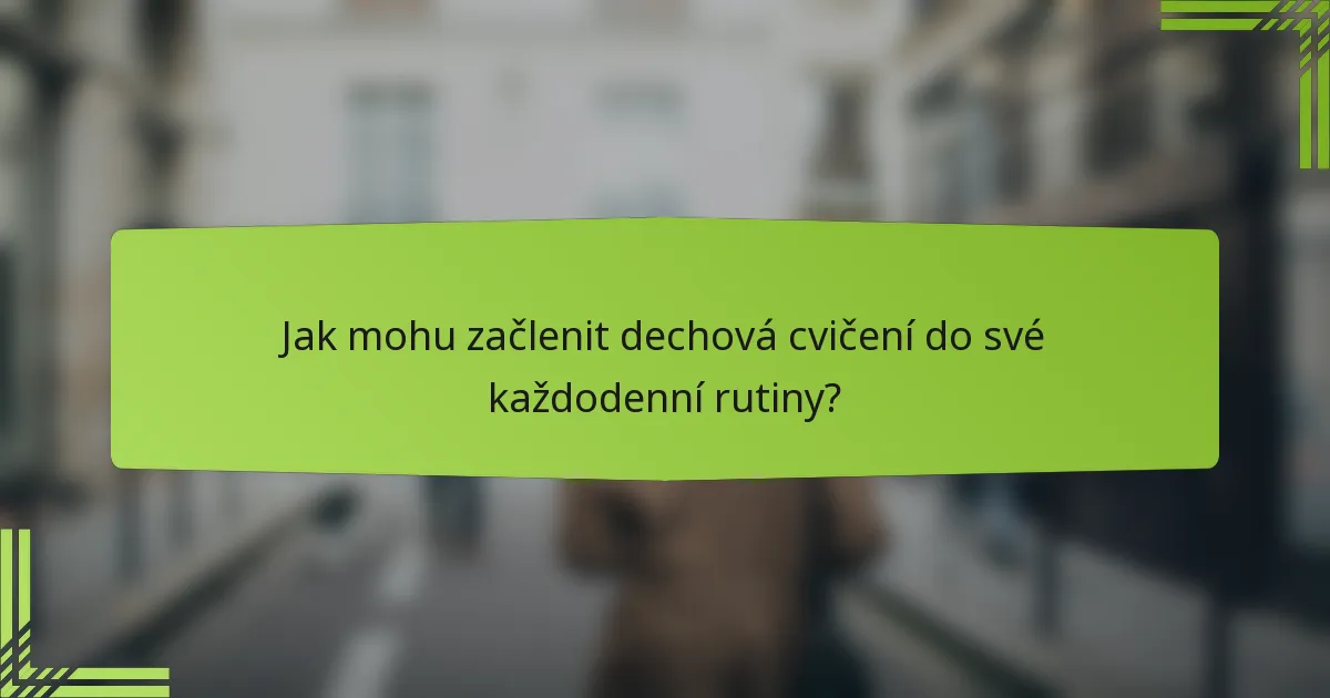 Jak mohu začlenit dechová cvičení do své každodenní rutiny?