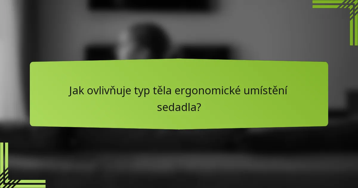 Jak ovlivňuje typ těla ergonomické umístění sedadla?