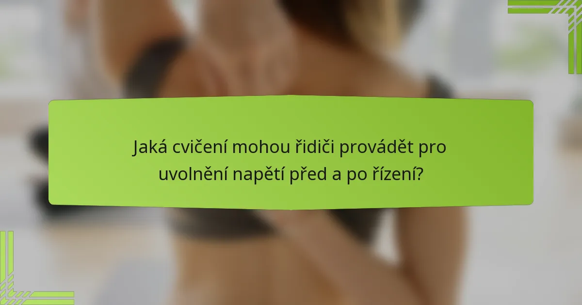 Jaká cvičení mohou řidiči provádět pro uvolnění napětí před a po řízení?