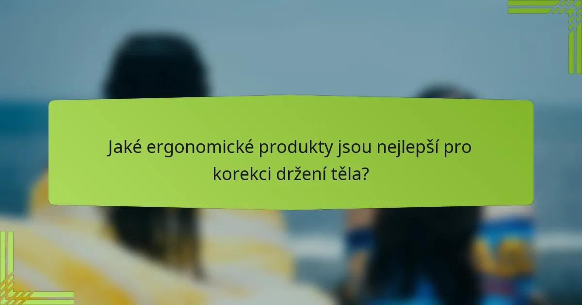 Jaké ergonomické produkty jsou nejlepší pro korekci držení těla?