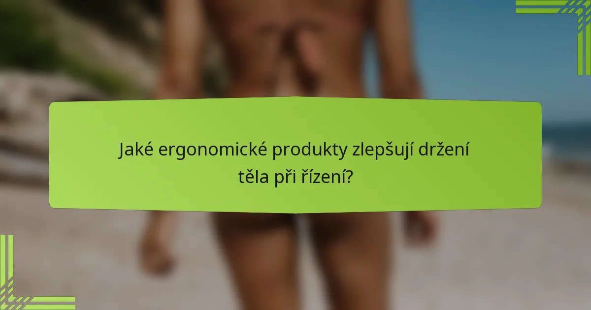 Jaké ergonomické produkty zlepšují držení těla při řízení?