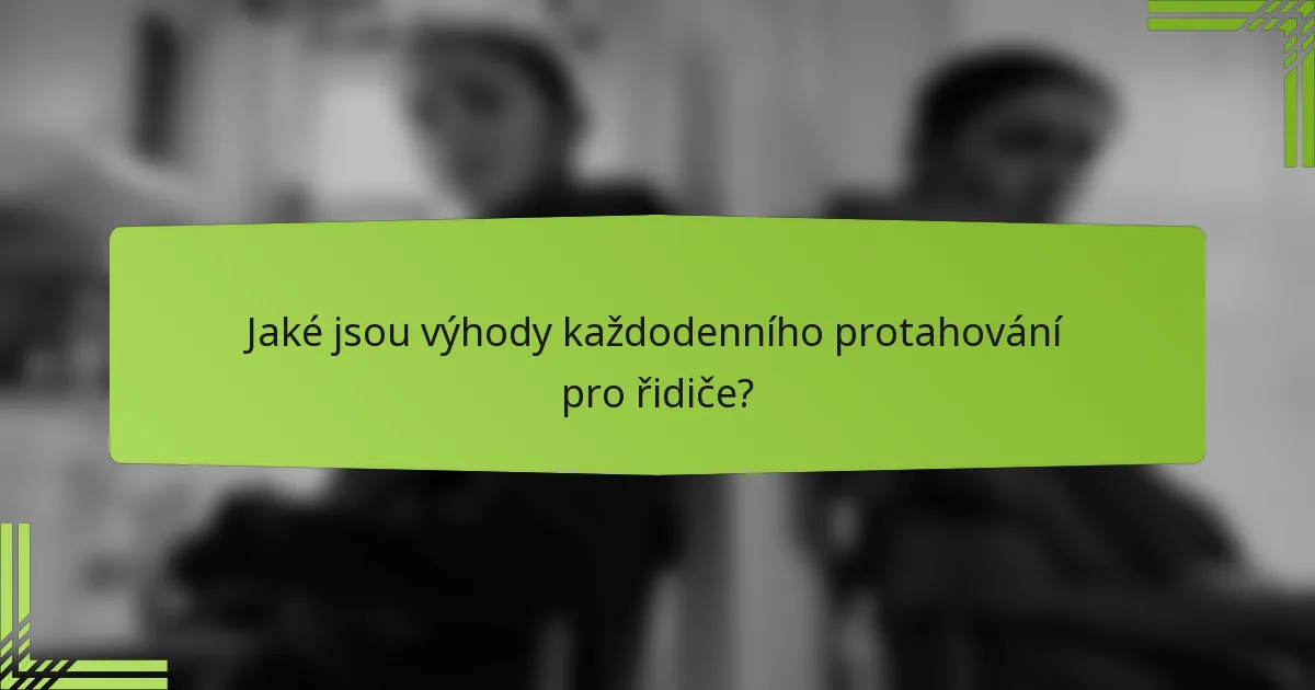 Jaké jsou výhody každodenního protahování pro řidiče?