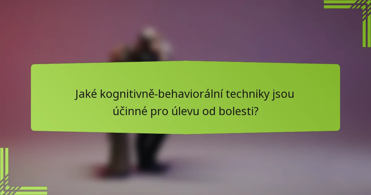 Jaké kognitivně-behaviorální techniky jsou účinné pro úlevu od bolesti?