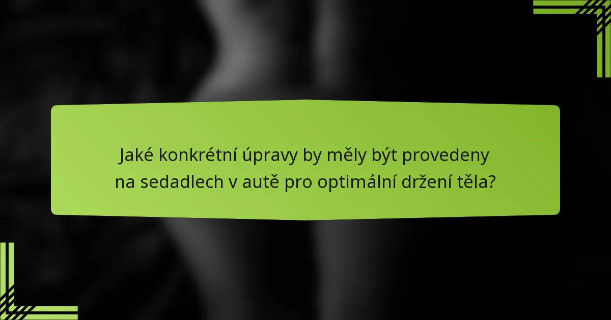 Jaké konkrétní úpravy by měly být provedeny na sedadlech v autě pro optimální držení těla?