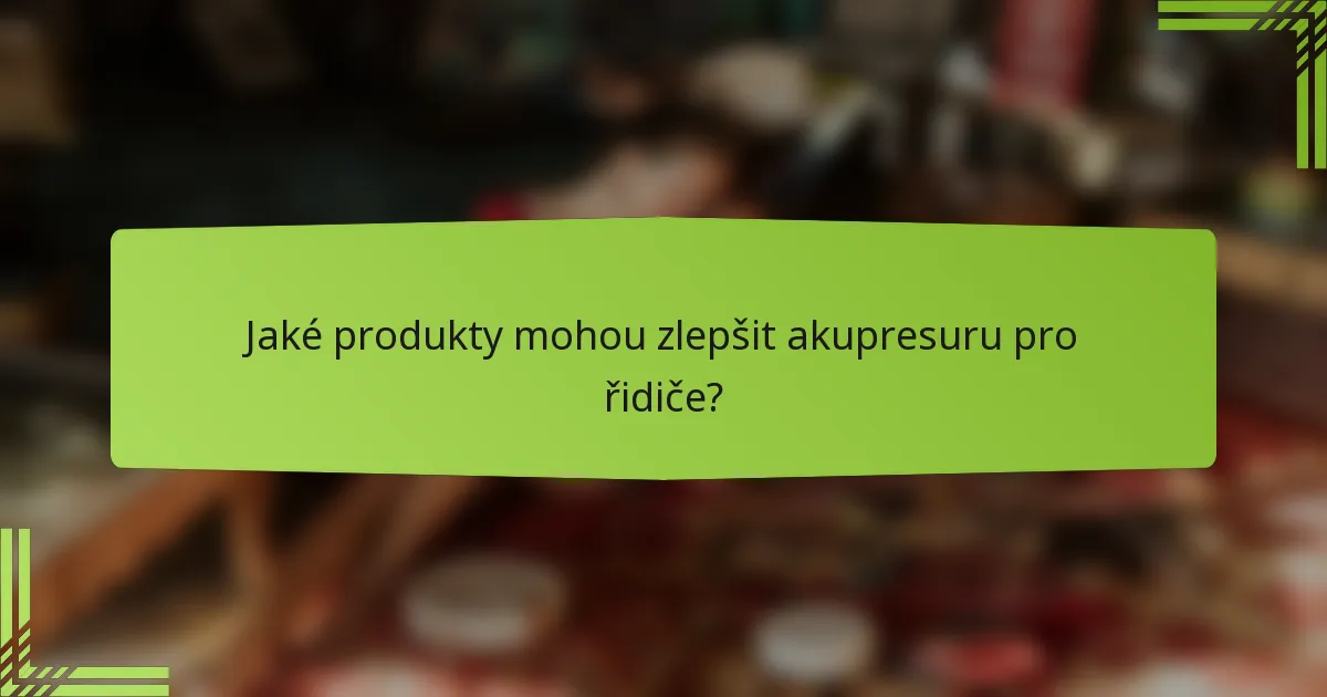 Jaké produkty mohou zlepšit akupresuru pro řidiče?