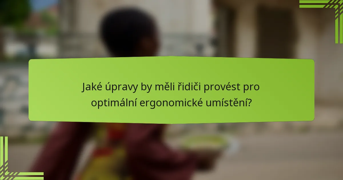 Jaké úpravy by měli řidiči provést pro optimální ergonomické umístění?